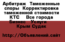 Арбитраж. Таможенные споры. Корректировка таможенной стоимости(КТС) - Все города Бизнес » Услуги   . Крым,Судак